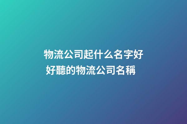 物流公司起什么名字好 好聽的物流公司名稱
